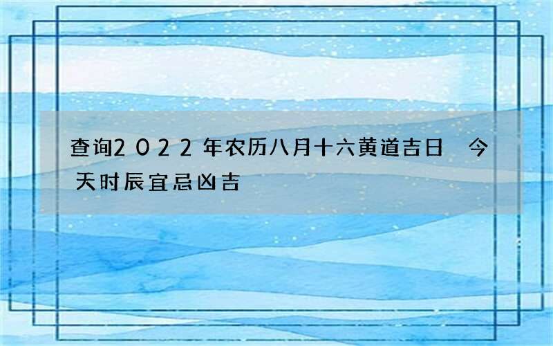 查询2022年农历八月十六黄道吉日 今天时辰宜忌凶吉